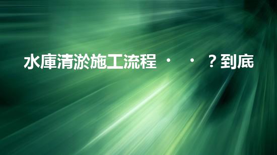 水庫清淤施工流程？到底怎么搞才好呢！